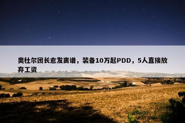 奥杜尔团长愈发离谱，装备10万起PDD，5人直接放弃工资