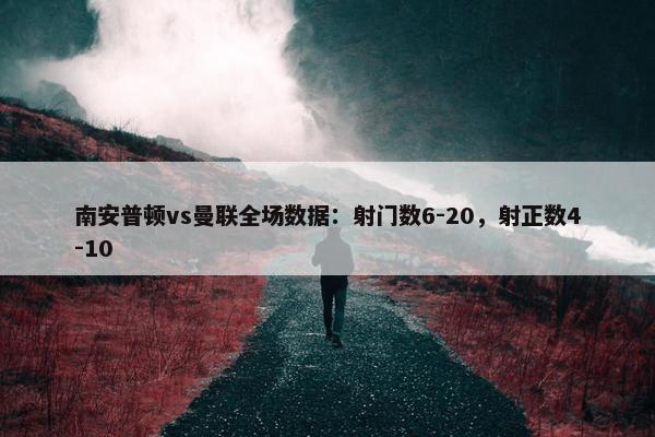 南安普顿vs曼联全场数据：射门数6-20，射正数4-10