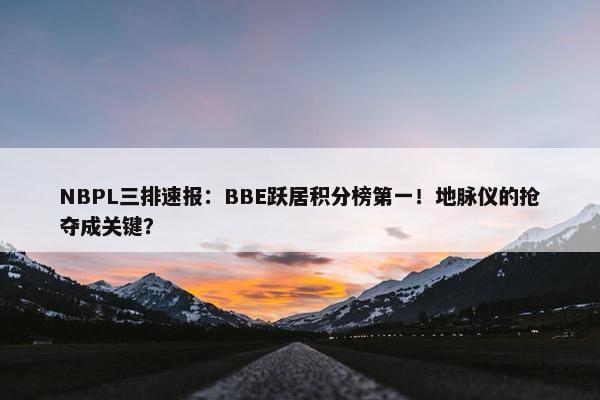 NBPL三排速报：BBE跃居积分榜第一！地脉仪的抢夺成关键？