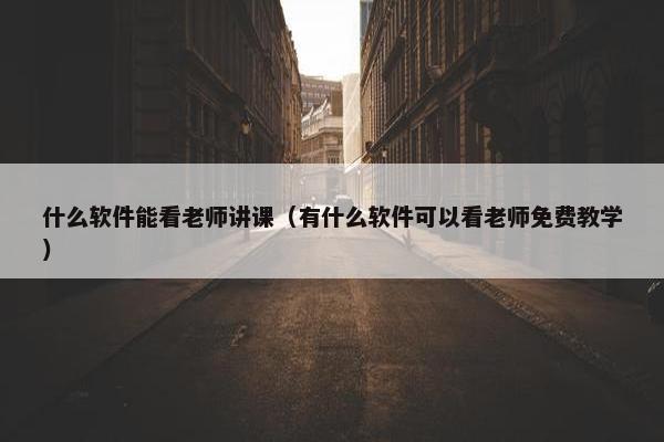 什么软件能看老师讲课（有什么软件可以看老师免费教学）