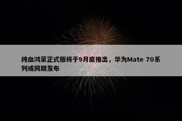 纯血鸿蒙正式版将于9月底推出，华为Mate 70系列或同期发布