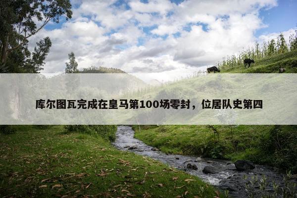 库尔图瓦完成在皇马第100场零封，位居队史第四