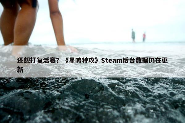 还想打复活赛？《星鸣特攻》Steam后台数据仍在更新