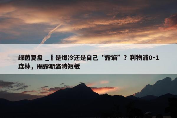 绿茵复盘 _ 是爆冷还是自己“露馅”？利物浦0-1森林，揭露斯洛特短板