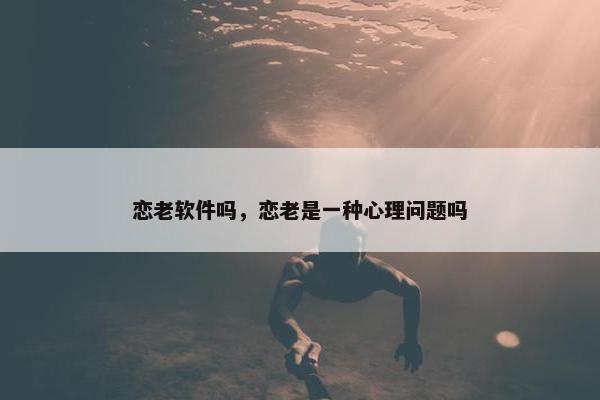 恋老软件吗，恋老是一种心理问题吗