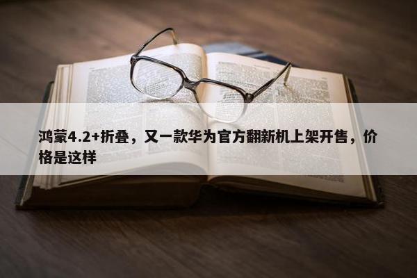 鸿蒙4.2+折叠，又一款华为官方翻新机上架开售，价格是这样