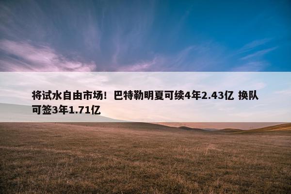 将试水自由市场！巴特勒明夏可续4年2.43亿 换队可签3年1.71亿