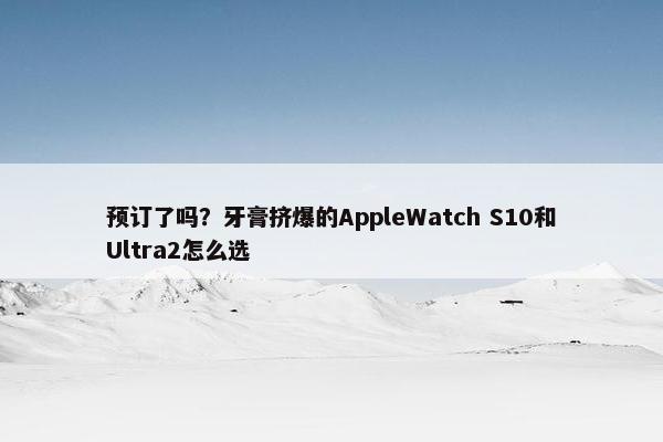 预订了吗？牙膏挤爆的AppleWatch S10和Ultra2怎么选