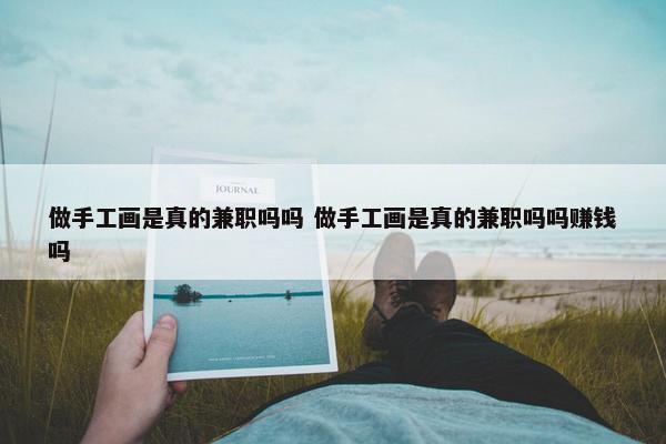 做手工画是真的兼职吗吗 做手工画是真的兼职吗吗赚钱吗