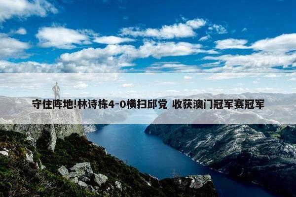 守住阵地!林诗栋4-0横扫邱党 收获澳门冠军赛冠军