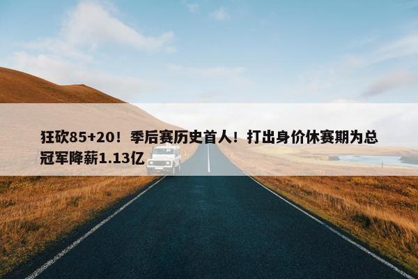 狂砍85+20！季后赛历史首人！打出身价休赛期为总冠军降薪1.13亿