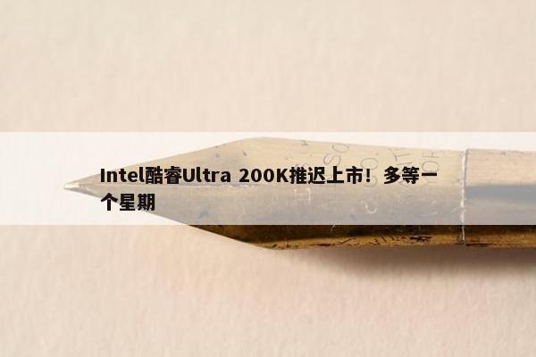 Intel酷睿Ultra 200K推迟上市！多等一个星期