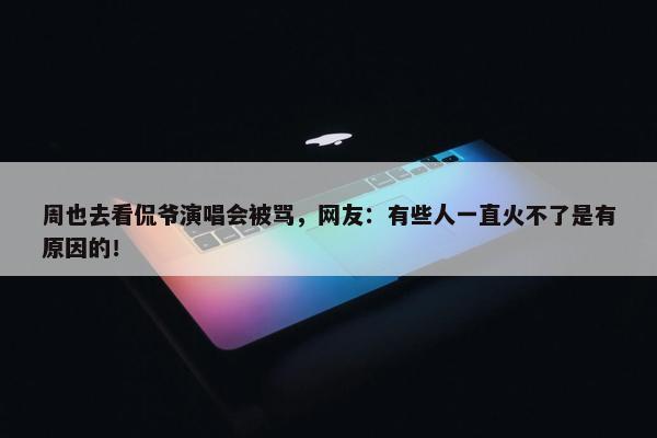 周也去看侃爷演唱会被骂，网友：有些人一直火不了是有原因的！