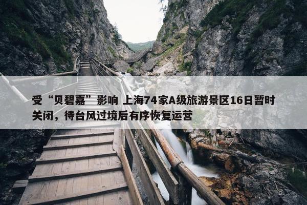 受“贝碧嘉”影响 上海74家A级旅游景区16日暂时关闭，待台风过境后有序恢复运营