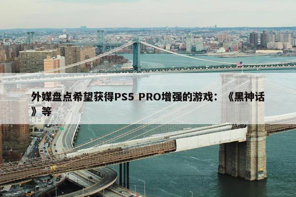 外媒盘点希望获得PS5 PRO增强的游戏：《黑神话》等