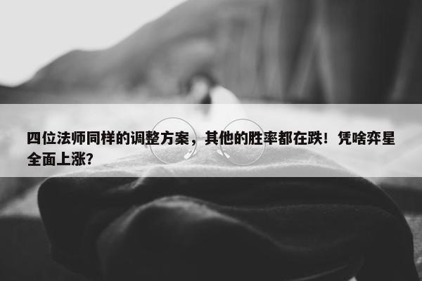 四位法师同样的调整方案，其他的胜率都在跌！凭啥弈星全面上涨？