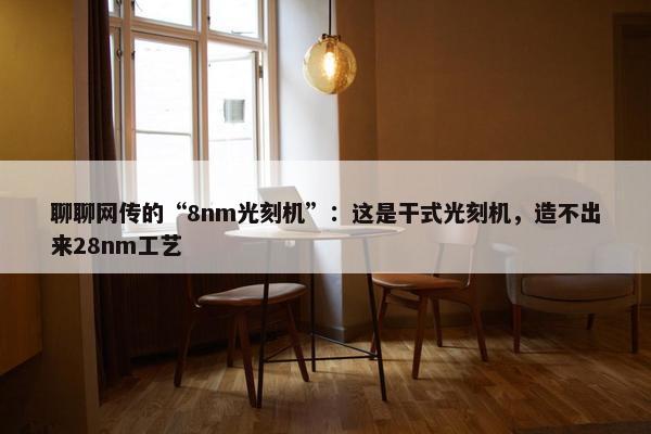 聊聊网传的“8nm光刻机”：这是干式光刻机，造不出来28nm工艺