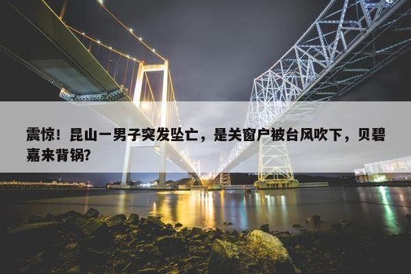 震惊！昆山一男子突发坠亡，是关窗户被台风吹下，贝碧嘉来背锅？