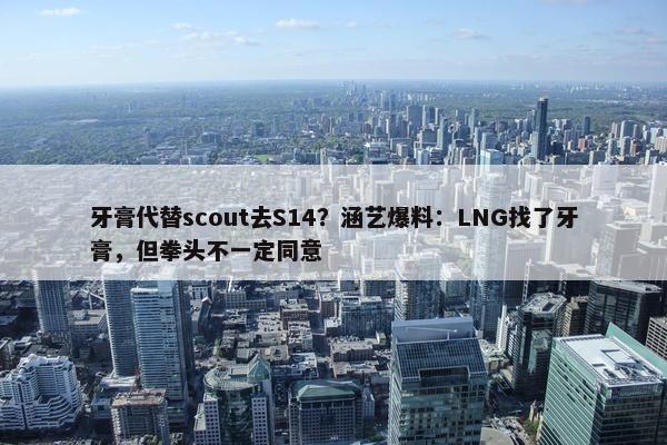 牙膏代替scout去S14？涵艺爆料：LNG找了牙膏，但拳头不一定同意