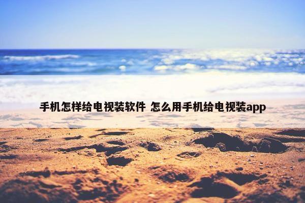 手机怎样给电视装软件 怎么用手机给电视装app