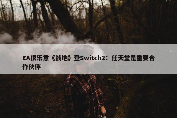 EA很乐意《战地》登Switch2：任天堂是重要合作伙伴