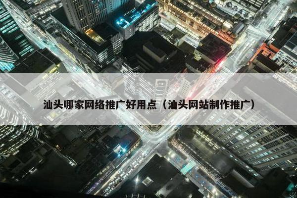 汕头哪家网络推广好用点（汕头网站制作推广）