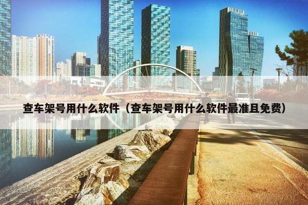 查车架号用什么软件（查车架号用什么软件最准且免费）