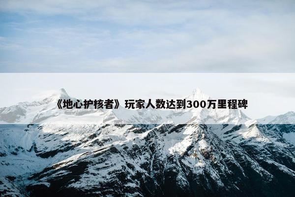 《地心护核者》玩家人数达到300万里程碑