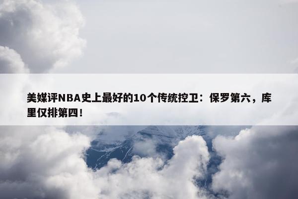 美媒评NBA史上最好的10个传统控卫：保罗第六，库里仅排第四！