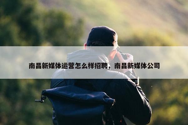 南昌新媒体运营怎么样招聘，南昌新媒体公司