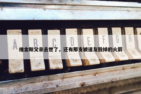 维金斯父亲去世了，还有那支被道友毁掉的火箭