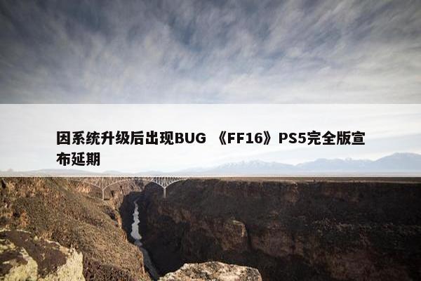 因系统升级后出现BUG 《FF16》PS5完全版宣布延期