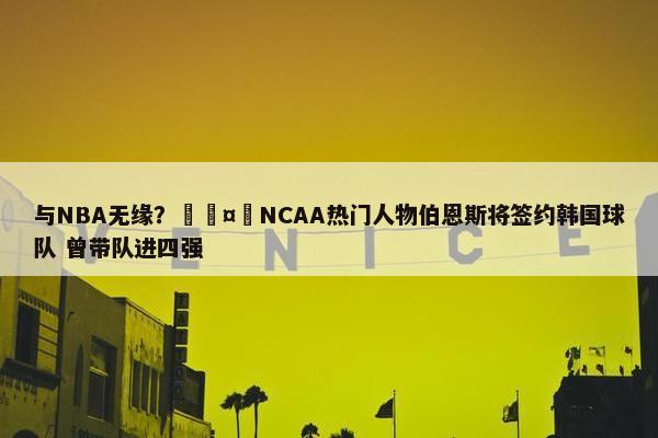 与NBA无缘？🤔NCAA热门人物伯恩斯将签约韩国球队 曾带队进四强