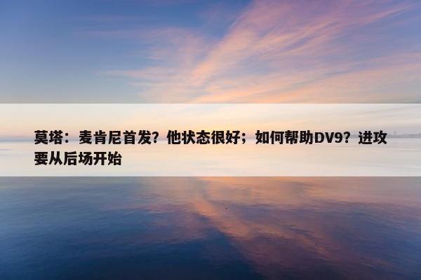 莫塔：麦肯尼首发？他状态很好；如何帮助DV9？进攻要从后场开始