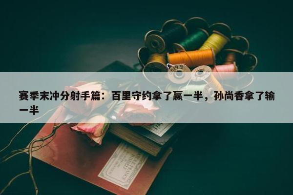 赛季末冲分射手篇：百里守约拿了赢一半，孙尚香拿了输一半