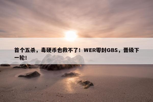 首个五杀，毒硬币也救不了！WER零封GBS，晋级下一轮！