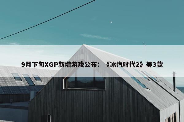 9月下旬XGP新增游戏公布：《冰汽时代2》等3款