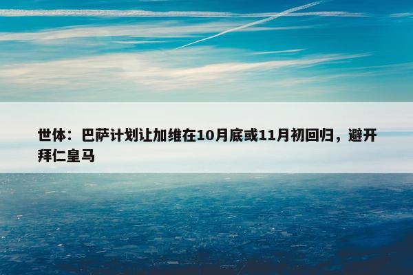 世体：巴萨计划让加维在10月底或11月初回归，避开拜仁皇马