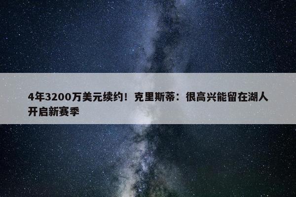 4年3200万美元续约！克里斯蒂：很高兴能留在湖人开启新赛季