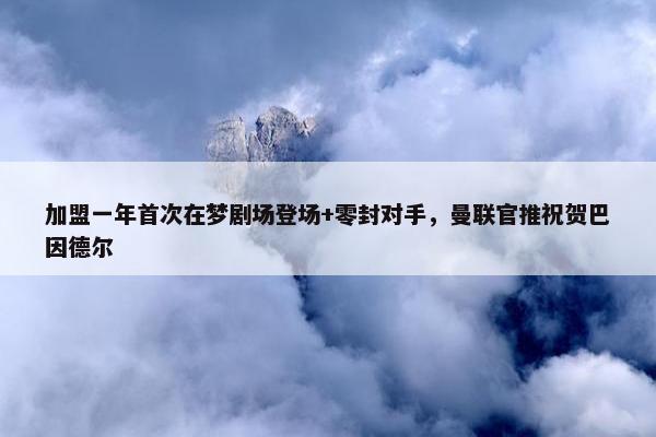 加盟一年首次在梦剧场登场+零封对手，曼联官推祝贺巴因德尔