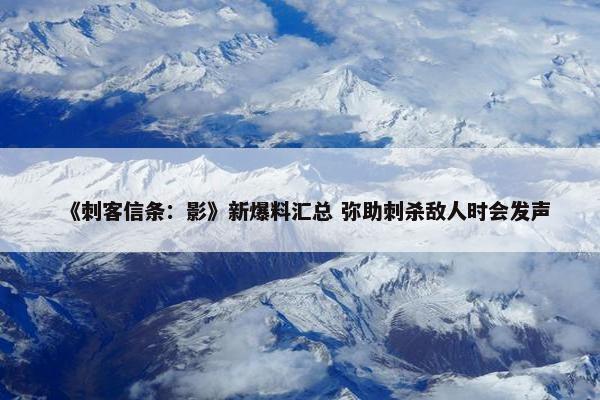 《刺客信条：影》新爆料汇总 弥助刺杀敌人时会发声