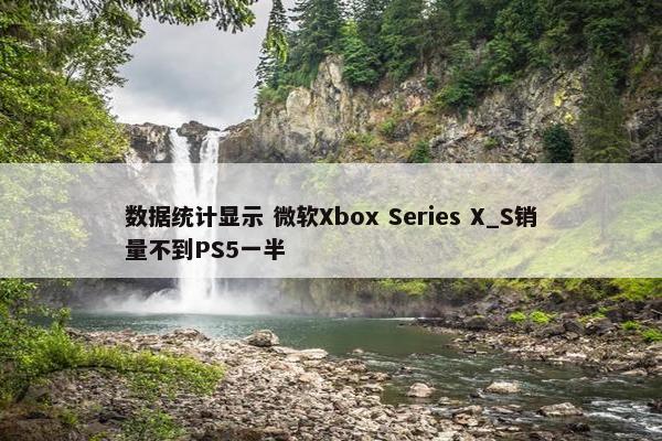 数据统计显示 微软Xbox Series X_S销量不到PS5一半