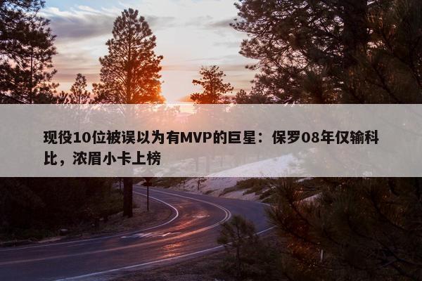 现役10位被误以为有MVP的巨星：保罗08年仅输科比，浓眉小卡上榜