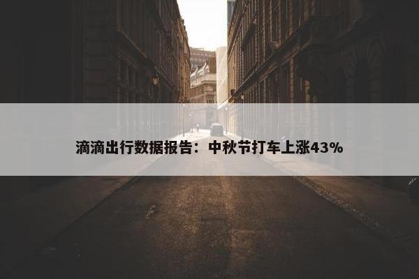 滴滴出行数据报告：中秋节打车上涨43%