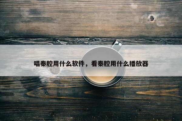 唱秦腔用什么软件，看秦腔用什么播放器