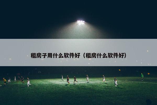 租房子用什么软件好（租房什么软件好）