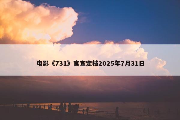 电影《731》官宣定档2025年7月31日