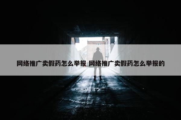 网络推广卖假药怎么举报 网络推广卖假药怎么举报的