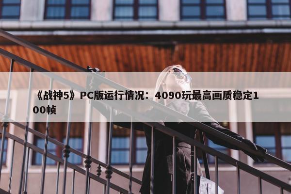 《战神5》PC版运行情况：4090玩最高画质稳定100帧