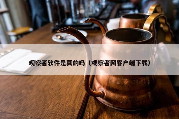 观察者软件是真的吗（观察者网客户端下载）